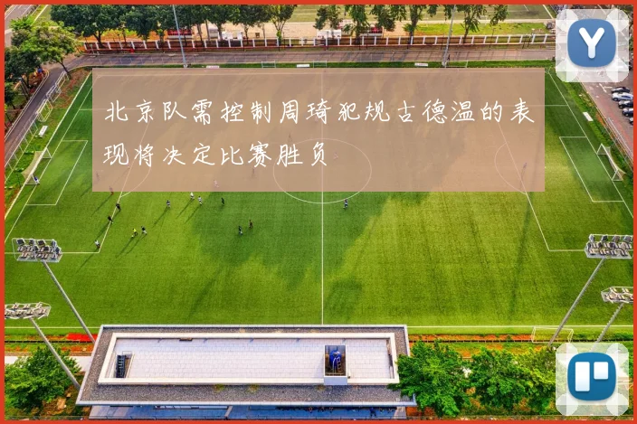 北京队需控制周琦犯规古德温的表现将决定比赛胜负