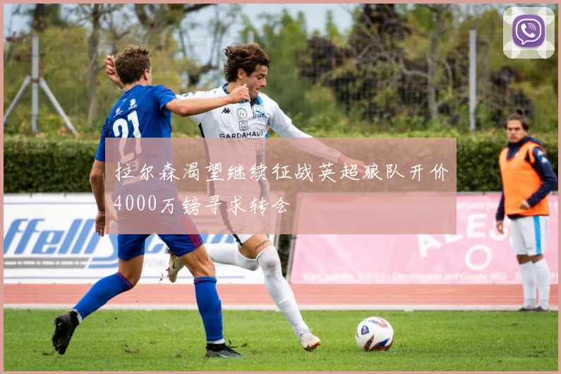 拉尔森渴望继续征战英超狼队开价4000万镑寻求转会