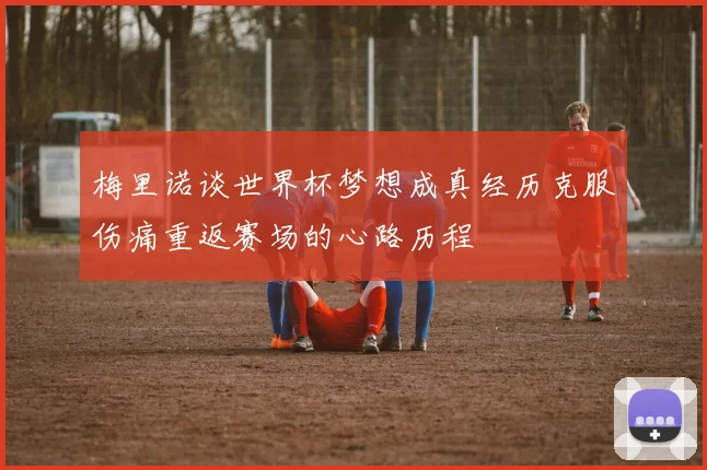 梅里诺谈世界杯梦想成真经历克服伤痛重返赛场的心路历程