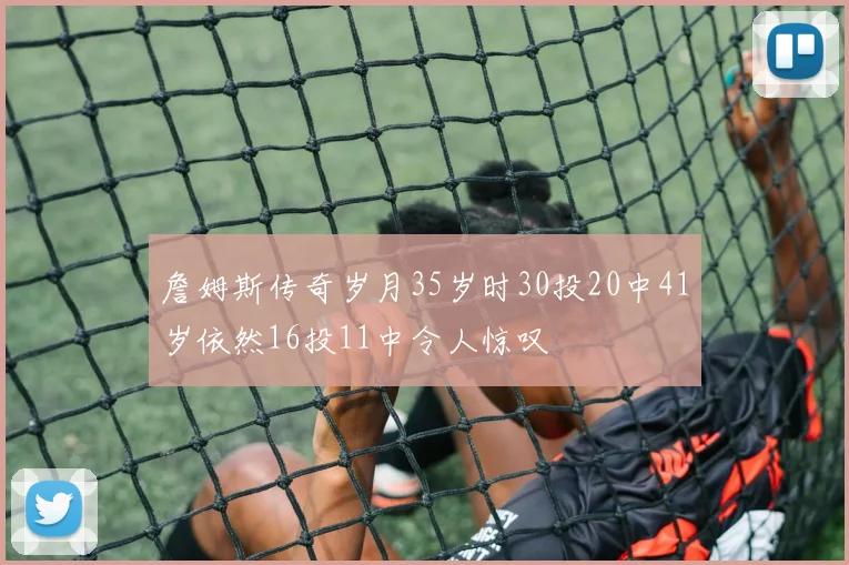 詹姆斯传奇岁月35岁时30投20中41岁依然16投11中令人惊叹