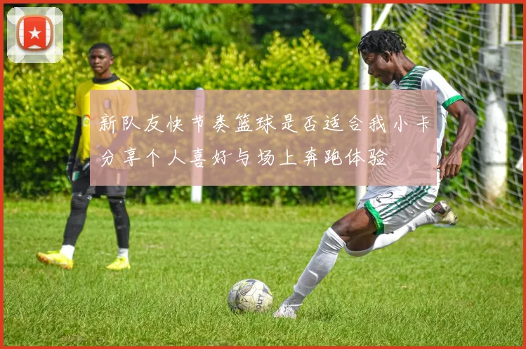 新队友快节奏篮球是否适合我小卡分享个人喜好与场上奔跑体验