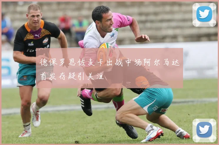 德保罗恩佐麦卡出战中场阿尔马达首发存疑引关注