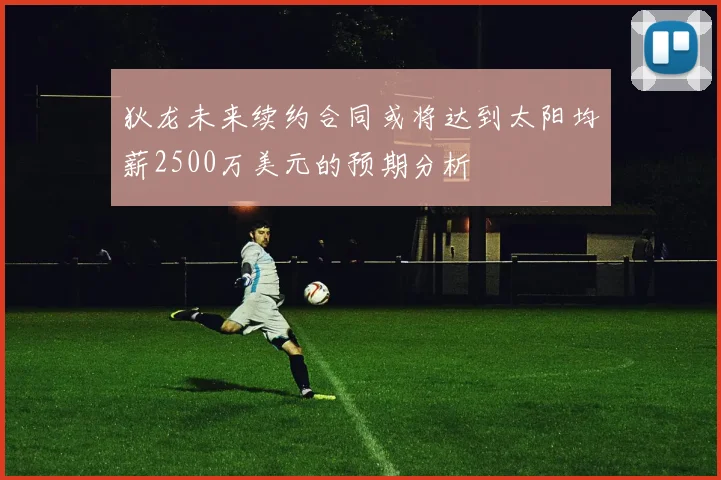 狄龙未来续约合同或将达到太阳均薪2500万美元的预期分析