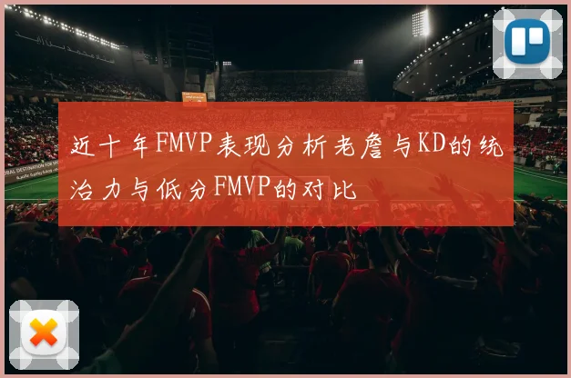 近十年FMVP表现分析老詹与KD的统治力与低分FMVP的对比