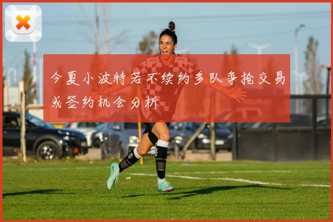 今夏小波特若不续约多队争抢交易或签约机会分析