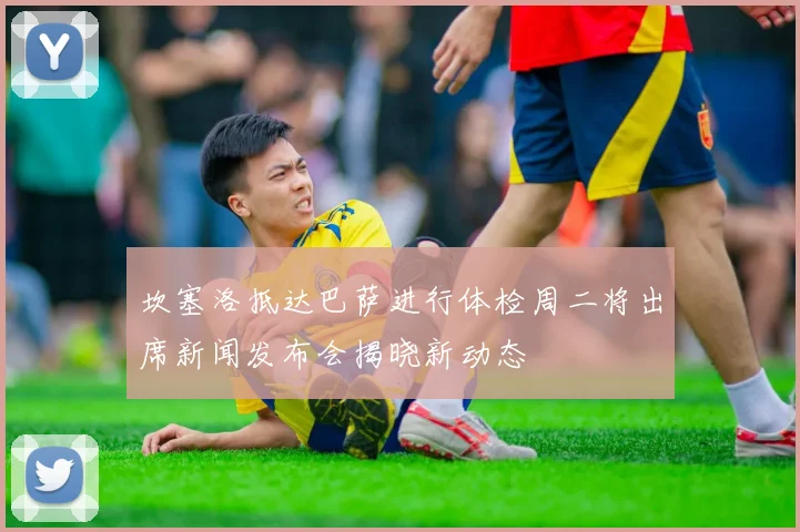 坎塞洛抵达巴萨进行体检周二将出席新闻发布会揭晓新动态