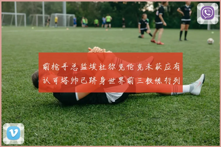 前枪手总监埃杜称克伦克未获应有认可塔帅已跻身世界前三教练行列