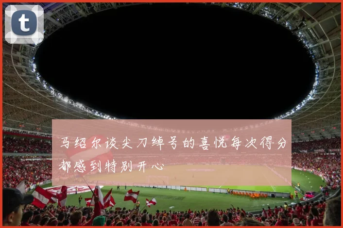 马绍尔谈尖刀绰号的喜悦每次得分都感到特别开心