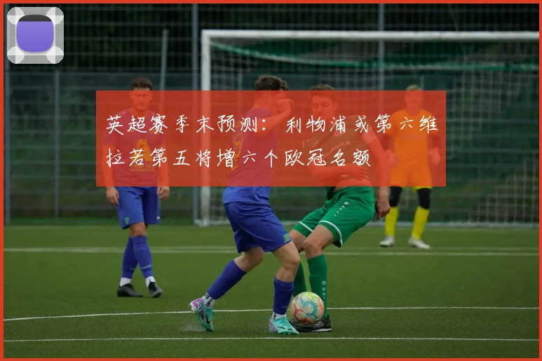 英超赛季末预测：利物浦或第六维拉若第五将增六个欧冠名额