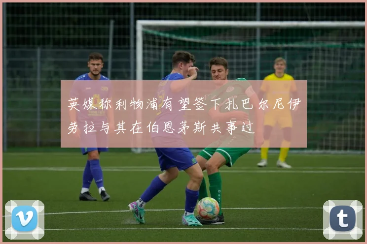 英媒称利物浦有望签下扎巴尔尼伊劳拉与其在伯恩茅斯共事过