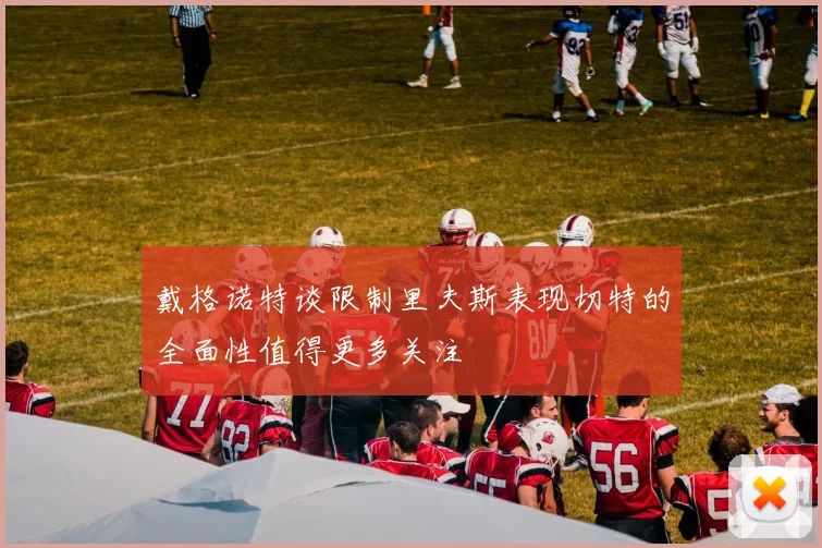 戴格诺特谈限制里夫斯表现切特的全面性值得更多关注