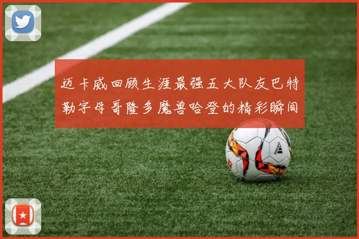 迈卡威回顾生涯最强五大队友巴特勒字母哥隆多魔兽哈登的精彩瞬间