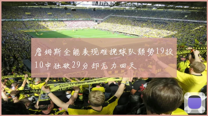 詹姆斯全能表现难挽球队颓势19投10中独砍29分却无力回天