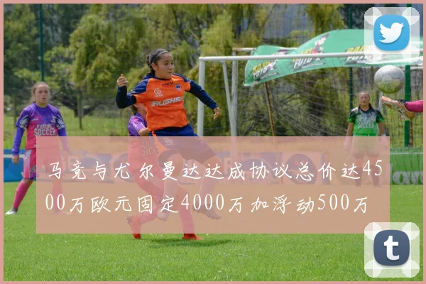 马竞与尤尔曼达达成协议总价达4500万欧元固定4000万加浮动500万
