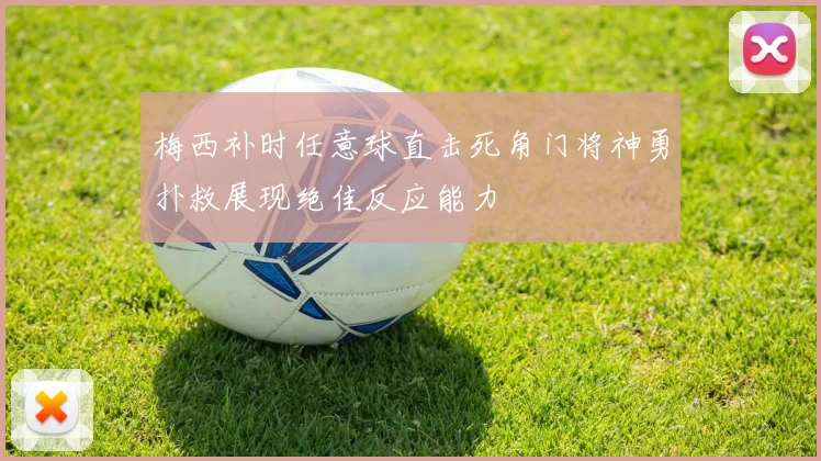 梅西补时任意球直击死角门将神勇扑救展现绝佳反应能力