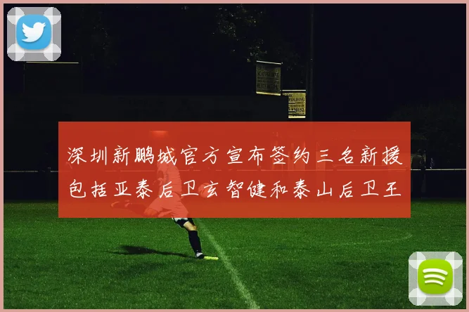 深圳新鹏城官方宣布签约三名新援包括亚泰后卫玄智健和泰山后卫王昱衡
