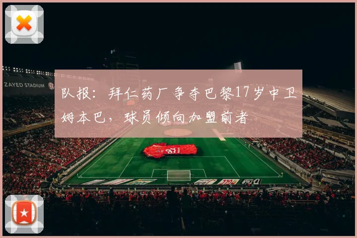 队报：拜仁药厂争夺巴黎17岁中卫姆本巴，球员倾向加盟前者