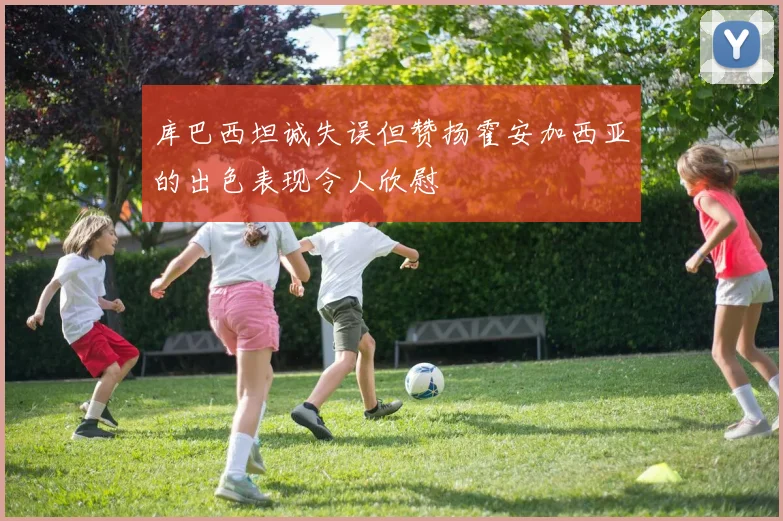 库巴西坦诚失误但赞扬霍安加西亚的出色表现令人欣慰