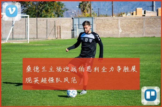 桑德兰主场迎战伯恩利全力争胜展现英超强队风范