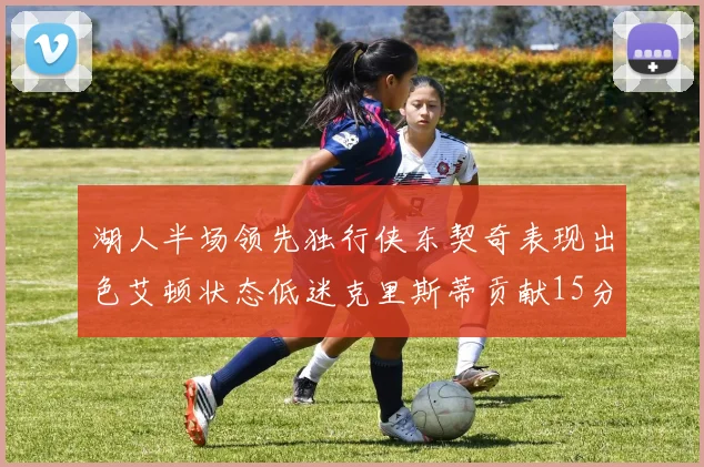 湖人半场领先独行侠东契奇表现出色艾顿状态低迷克里斯蒂贡献15分