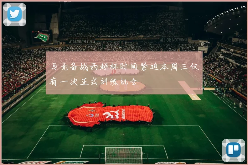 马竞备战西超杯时间紧迫本周三仅有一次正式训练机会