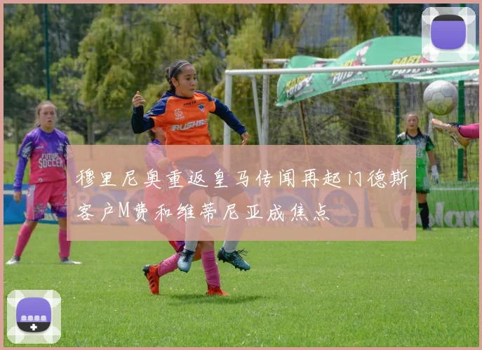 穆里尼奥重返皇马传闻再起门德斯客户M费和维蒂尼亚成焦点