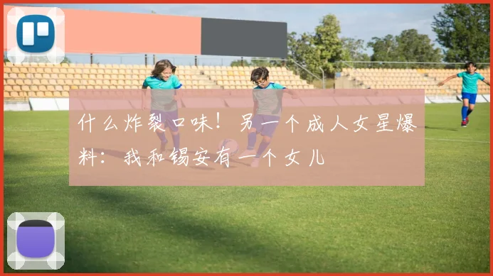 什么炸裂口味！另一个成人女星爆料：我和锡安有一个女儿