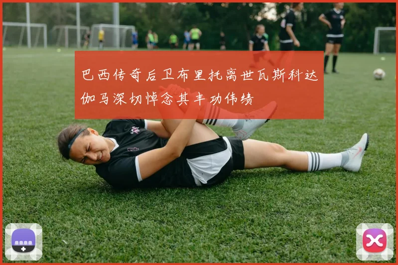 巴西传奇后卫布里托离世瓦斯科达伽马深切悼念其丰功伟绩