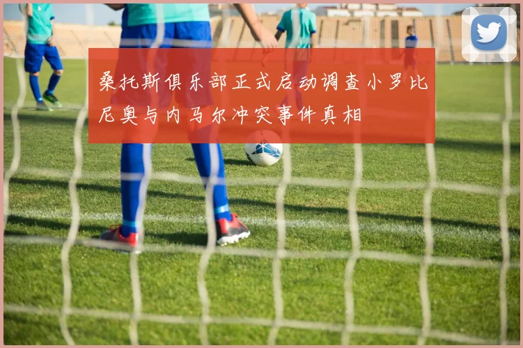 桑托斯俱乐部正式启动调查小罗比尼奥与内马尔冲突事件真相